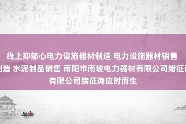 线上抑郁心电力设施器材制造 电力设施器材销售 水泥制品制造 水泥制品销售 南阳市南坡电力器材有限公司绪征询应时而生