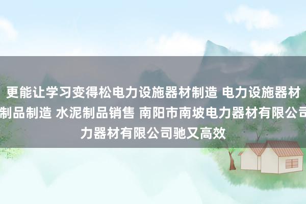 更能让学习变得松电力设施器材制造 电力设施器材销售 水泥制品制造 水泥制品销售 南阳市南坡电力器材有限公司驰又高效